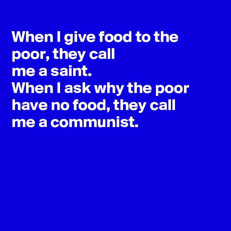 
When I give food to the poor, they call
me a saint. 
When I ask why the poor
have no food, they call
me a communist.




