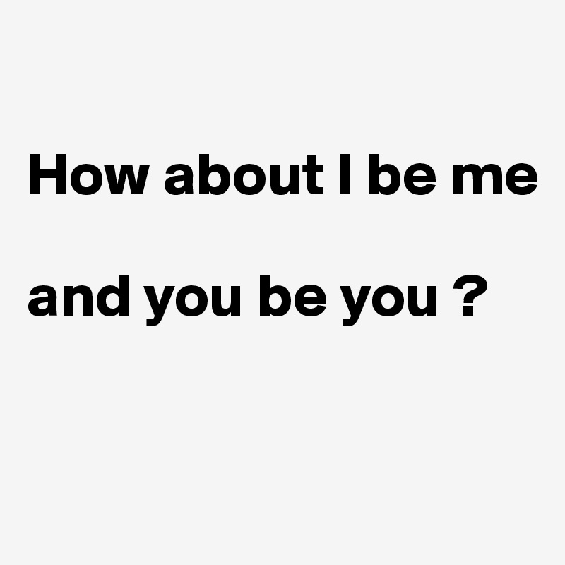 

How about I be me

and you be you ?


