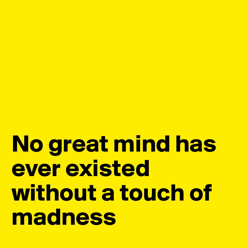 




No great mind has ever existed without a touch of madness