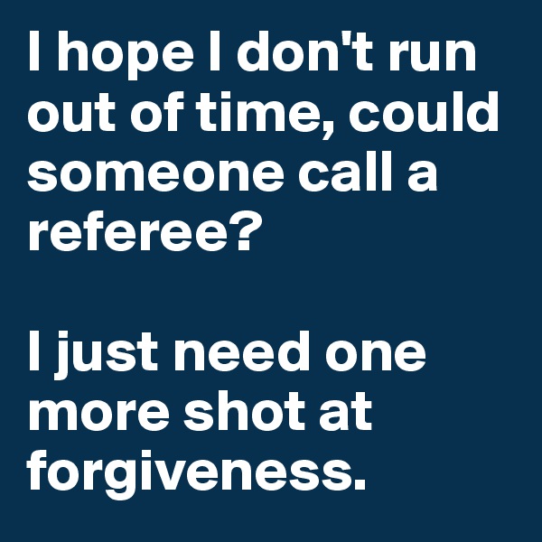 I hope I don't run out of time, could someone call a referee?

I just need one more shot at forgiveness.