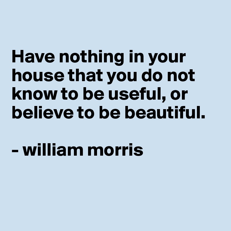 

Have nothing in your house that you do not know to be useful, or believe to be beautiful. 

- william morris



