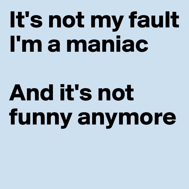 It's not my fault I'm a maniac

And it's not funny anymore
