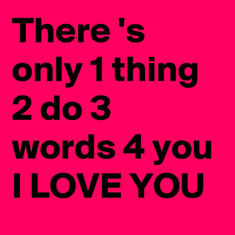 There 's only 1 thing 2 do 3 words 4 you 
I LOVE YOU