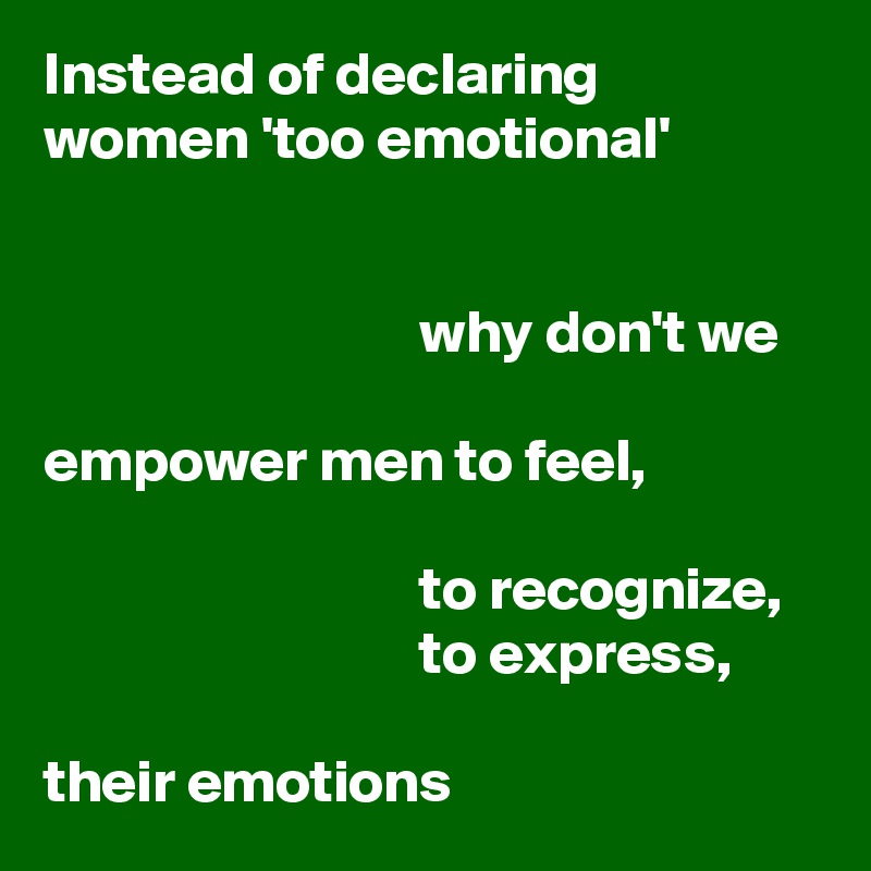 Instead of declaring women 'too emotional' 


                               why don't we 

empower men to feel, 
                     
                               to recognize, 
                               to express, 

their emotions 