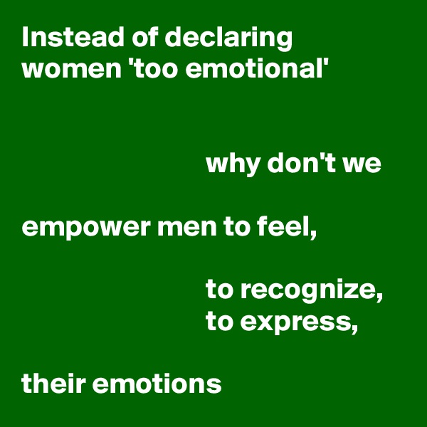 Instead of declaring women 'too emotional' 


                               why don't we 

empower men to feel, 
                     
                               to recognize, 
                               to express, 

their emotions 