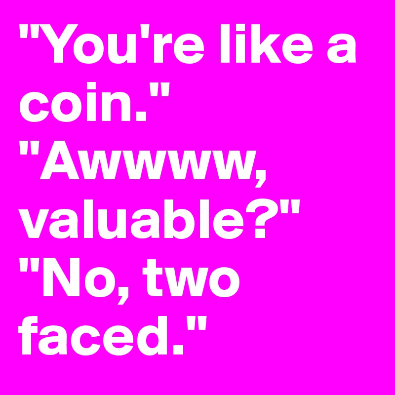 "You're like a coin." "Awwww, valuable?" 
"No, two faced."