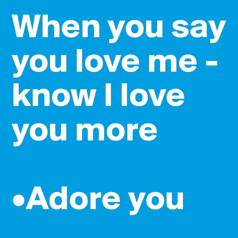 When you say you love me - know I love you more

•Adore you