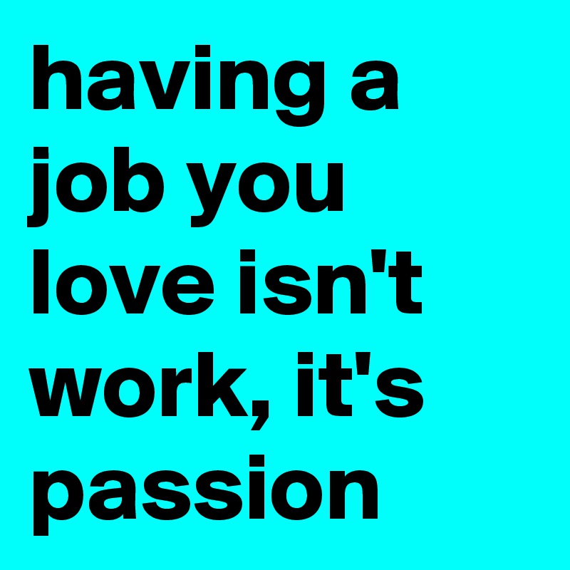 Having A Job You Love Isn T Work It S Passion Post By Wilkinsbe On Boldomatic