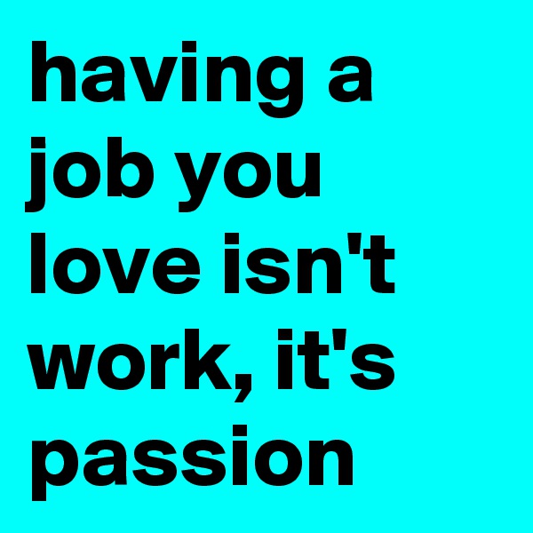 having a job you love isn't work, it's passion