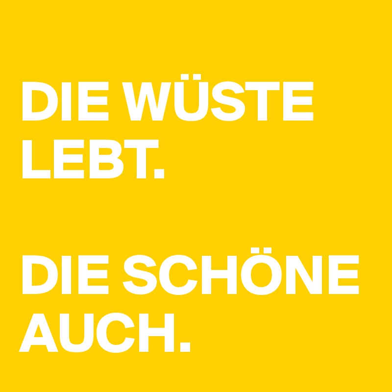 
DIE WÜSTE LEBT.

DIE SCHÖNE AUCH.