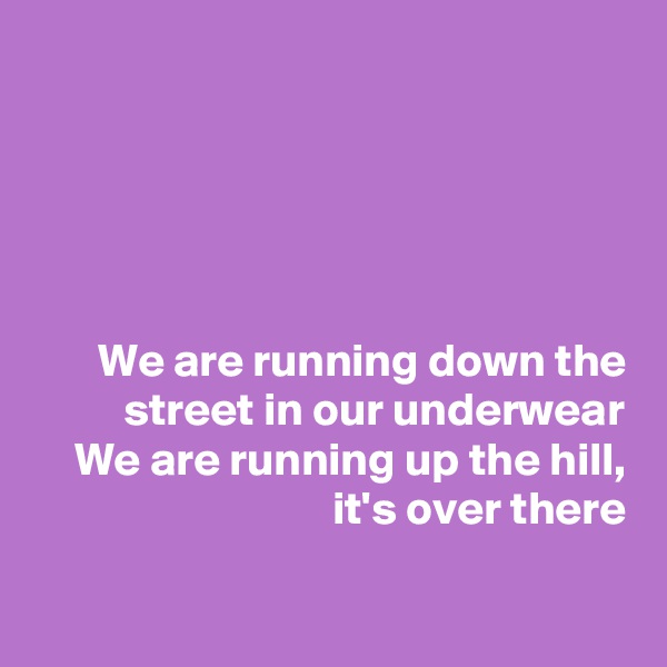 





We are running down the street in our underwear
We are running up the hill, it's over there

