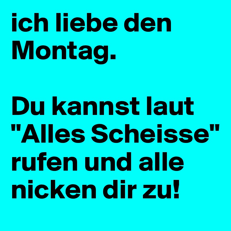 ich liebe den Montag. 

Du kannst laut "Alles Scheisse" rufen und alle nicken dir zu!