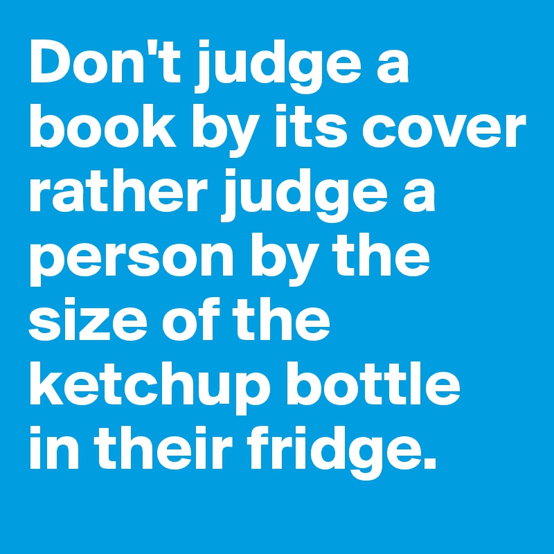 Don't judge a book by its cover rather judge a person by the size of the ketchup bottle in their fridge.