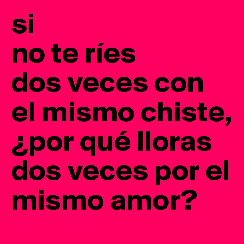si
no te ríes
dos veces con el mismo chiste, ¿por qué lloras dos veces por el mismo amor?
