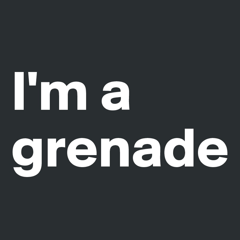                                      I'm a grenade