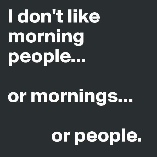 I don't like morning people...

or mornings...

           or people.