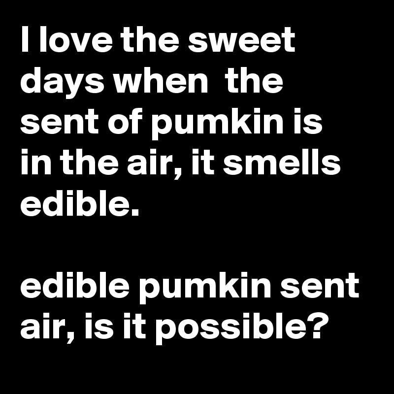 I love the sweet days when  the sent of pumkin is in the air, it smells edible.

edible pumkin sent air, is it possible? 