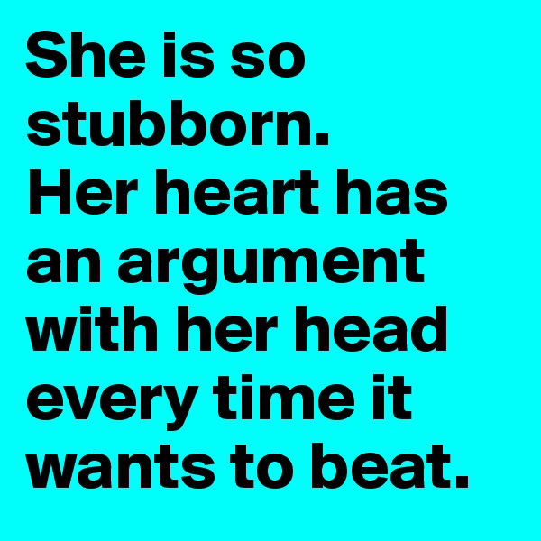 She is so stubborn.
Her heart has an argument with her head every time it wants to beat.