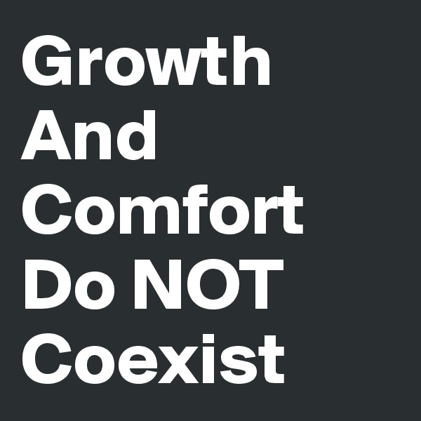 Growth
And Comfort
Do NOT Coexist 