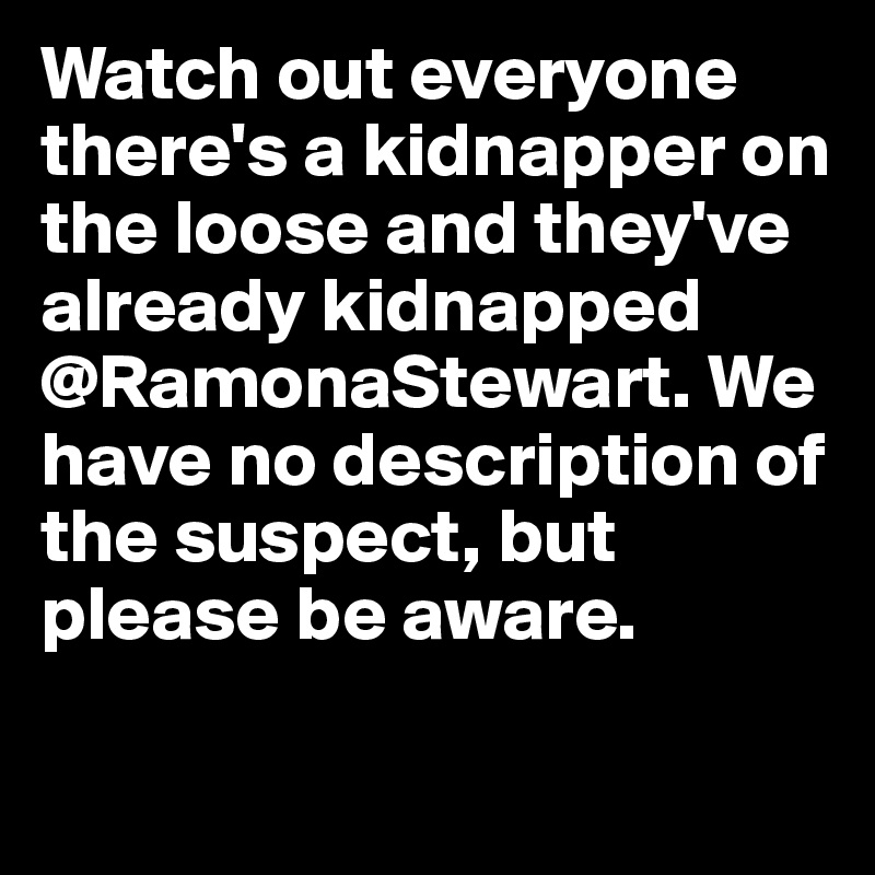 Watch out everyone there's a kidnapper on the loose and they've already kidnapped @RamonaStewart. We have no description of the suspect, but please be aware. 
