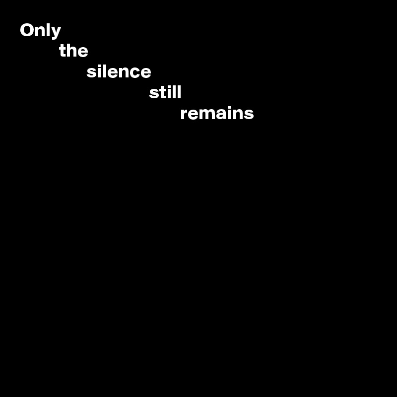 Only
          the
                 silence
                                 still
                                         remains











