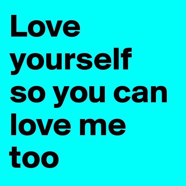 Love yourself 
so you can love me too
