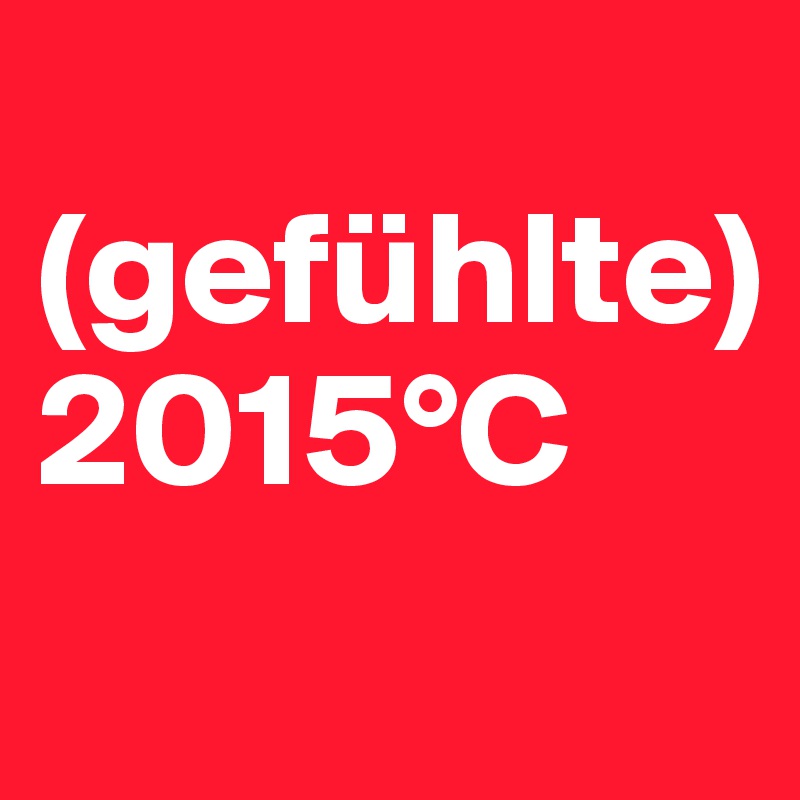 
(gefühlte) 
2015°C
