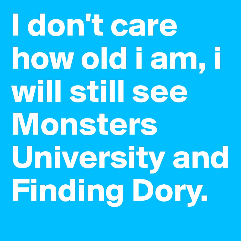 I don't care how old i am, i will still see Monsters University and Finding Dory. 