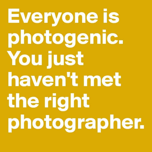 Everyone is photogenic. You just haven't met the right photographer.