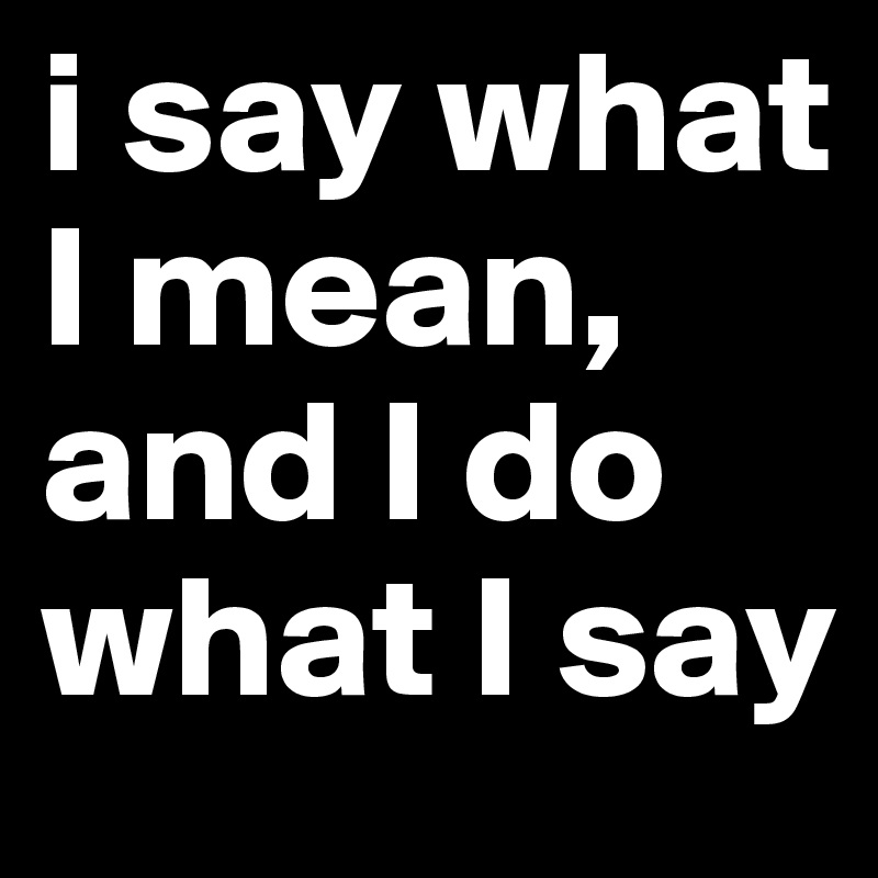 i say what I mean, and I do what I say