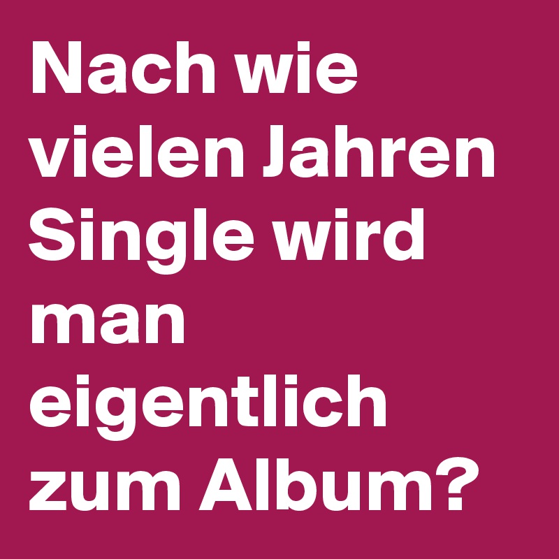 Nach wie vielen Jahren Single wird man eigentlich zum Album?