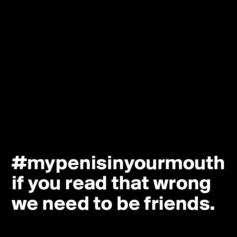 






#mypenisinyourmouth if you read that wrong we need to be friends. 
