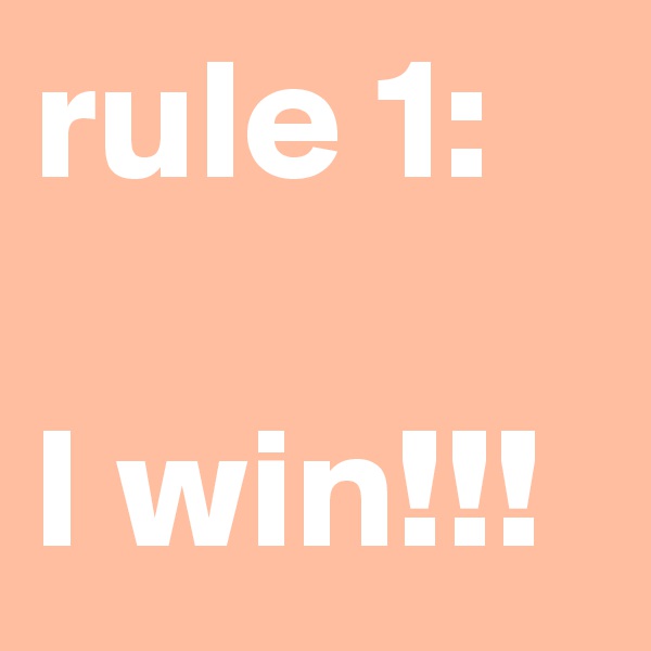 rule 1:

I win!!!