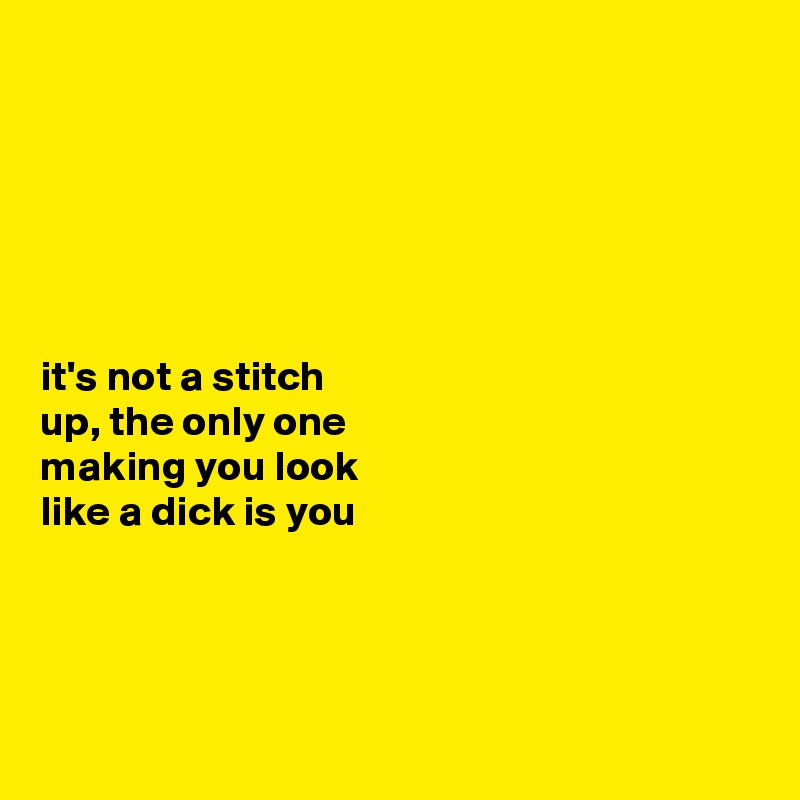 






it's not a stitch 
up, the only one 
making you look 
like a dick is you




