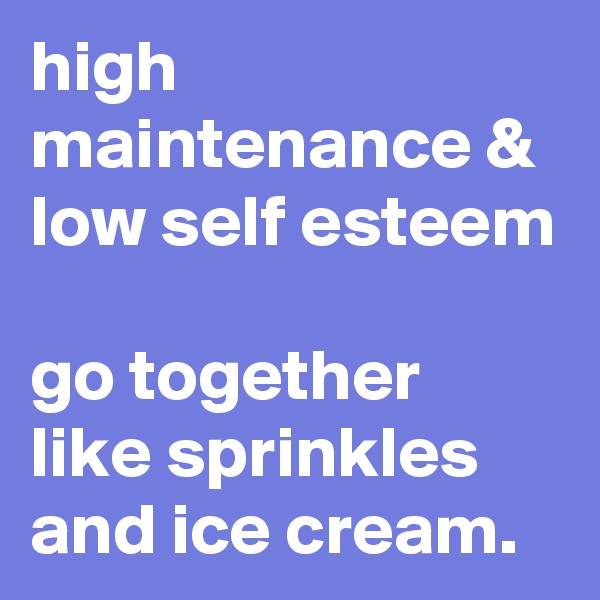 high maintenance & low self esteem 

go together like sprinkles and ice cream.