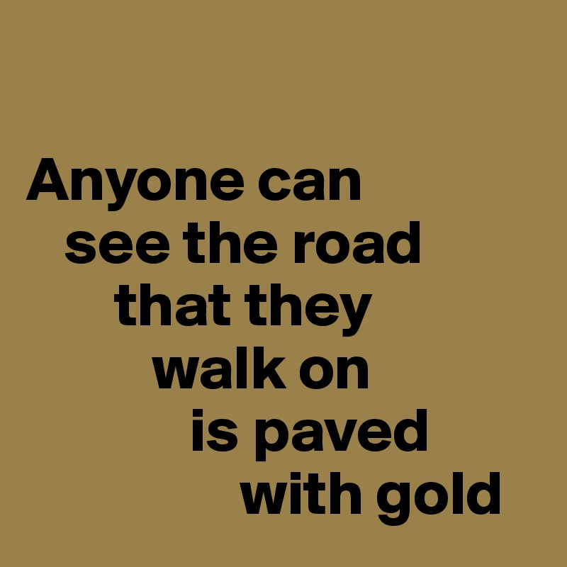 

Anyone can 
   see the road 
       that they 
          walk on 
             is paved 
                 with gold
