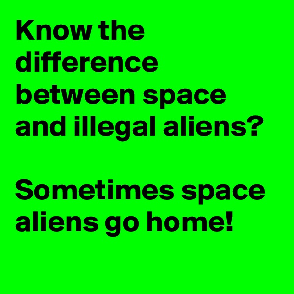 Know the difference between space and illegal aliens? 

Sometimes space aliens go home!