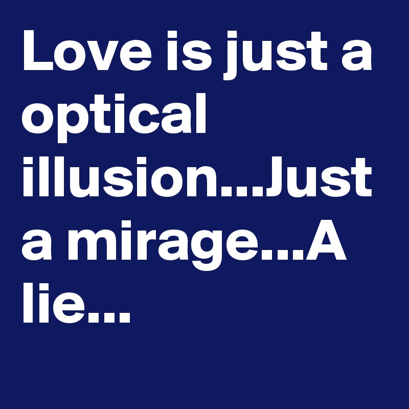 Love is just a optical illusion...Just a mirage...A lie...
