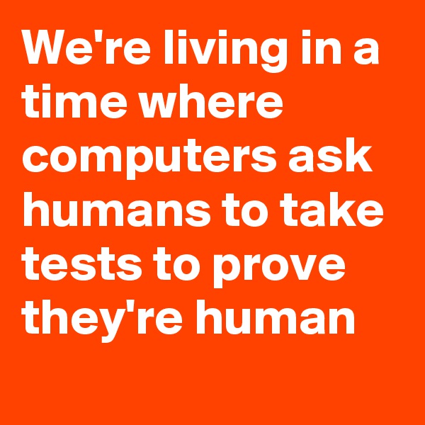 We're living in a time where computers ask humans to take tests to prove they're human
