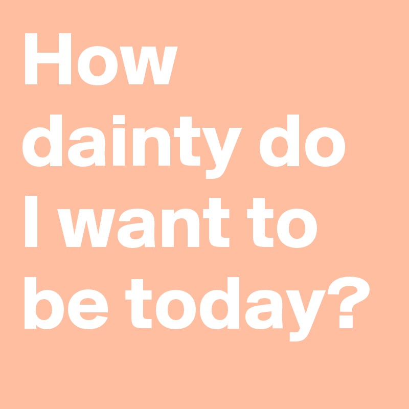 How dainty do I want to be today? - Post by Vandtastic on Boldomatic