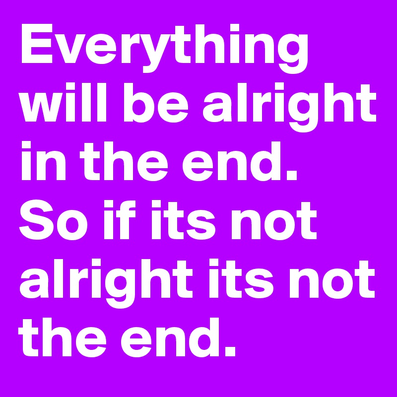 Everything will be alright in the end. So if its not alright its not the end.
