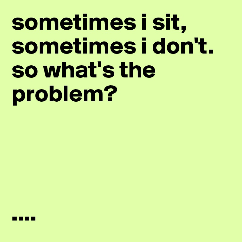 sometimes i sit, sometimes i don't. so what's the problem?




....