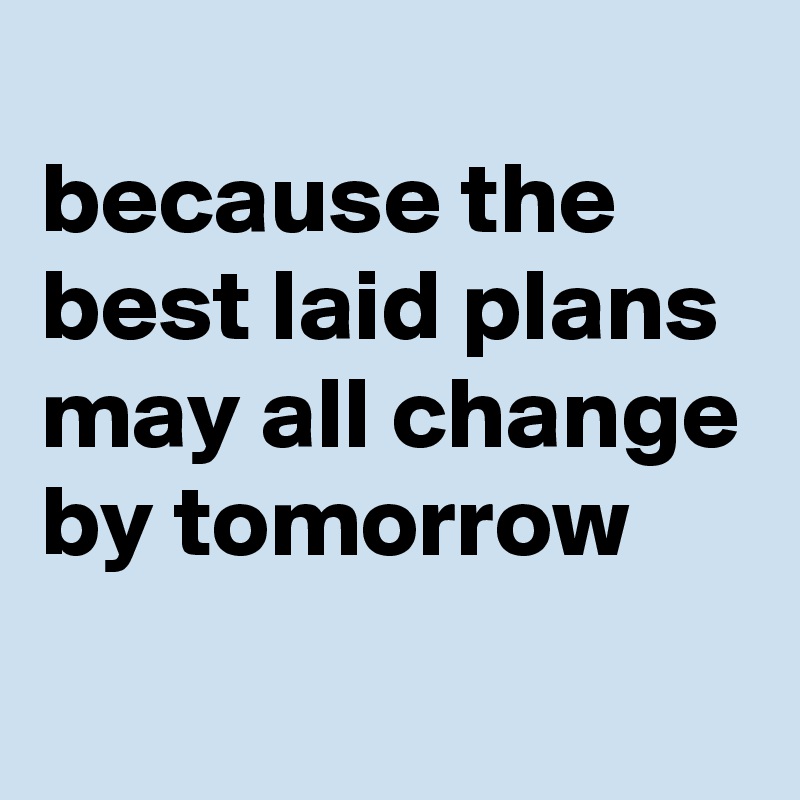 
because the best laid plans may all change by tomorrow 

