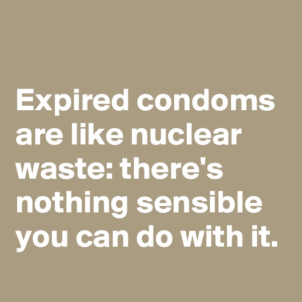 

Expired condoms are like nuclear waste: there's nothing sensible you can do with it.