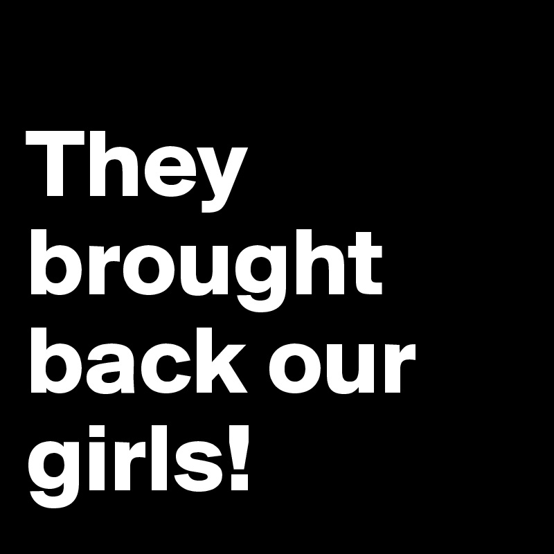
They brought back our girls!