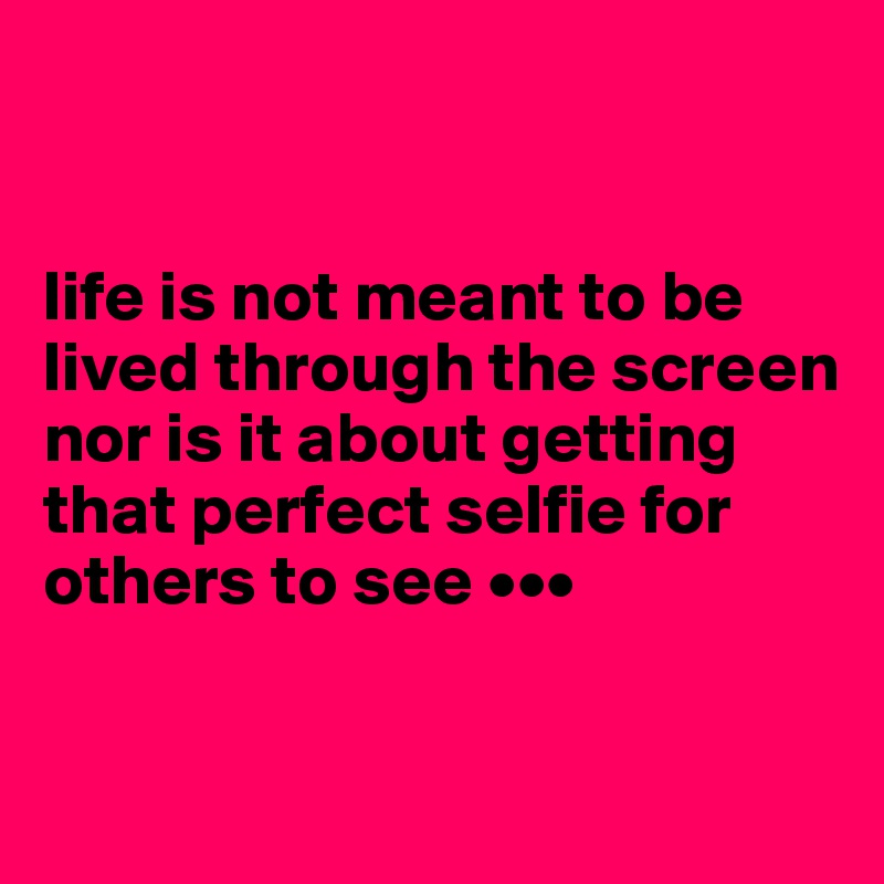 


life is not meant to be lived through the screen nor is it about getting that perfect selfie for others to see •••


