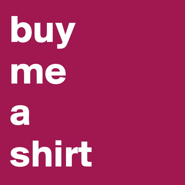buy
me 
a
shirt