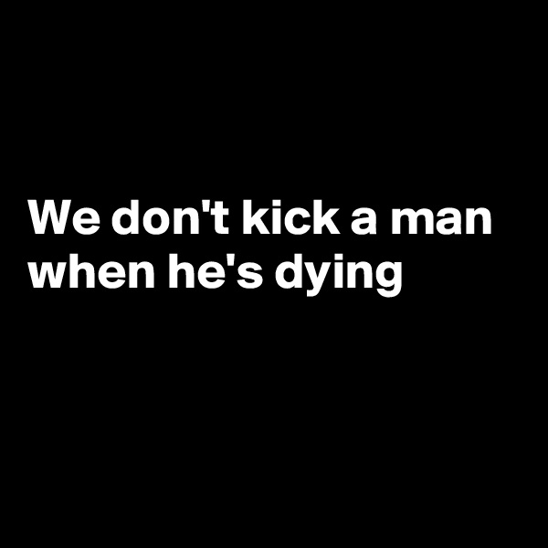 


We don't kick a man
when he's dying



