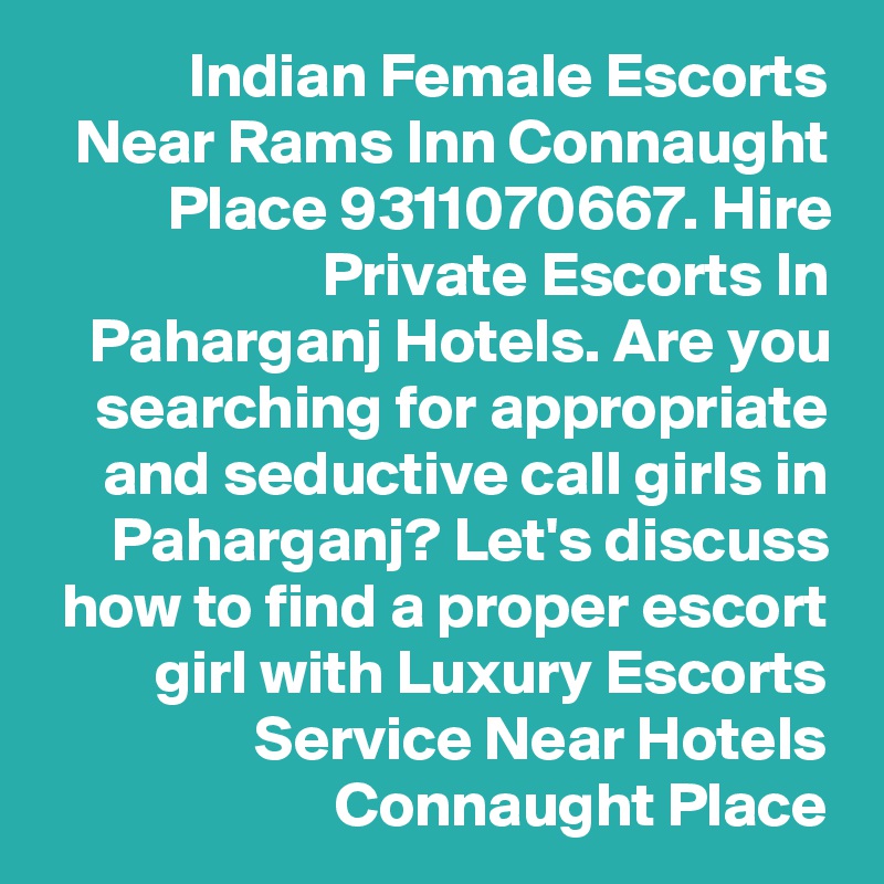 Indian Female Escorts Near Rams Inn Connaught Place 9311070667. Hire Private Escorts In Paharganj Hotels. Are you searching for appropriate and seductive call girls in Paharganj? Let's discuss how to find a proper escort girl with Luxury Escorts Service Near Hotels Connaught Place