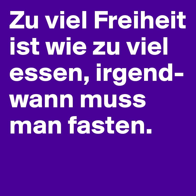 Zu viel Freiheit ist wie zu viel essen, irgend-wann muss man fasten.
